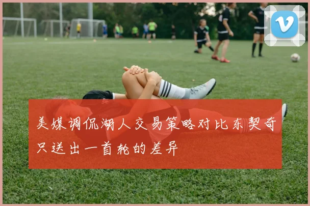 美媒调侃湖人交易策略对比东契奇只送出一首轮的差异
