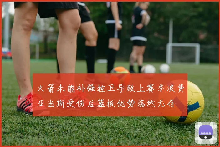火箭未能补强控卫导致上赛季浪费亚当斯受伤后篮板优势荡然无存