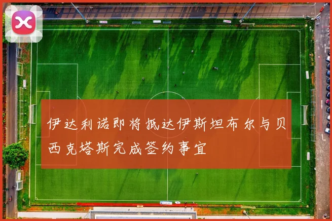 伊达利诺即将抵达伊斯坦布尔与贝西克塔斯完成签约事宜