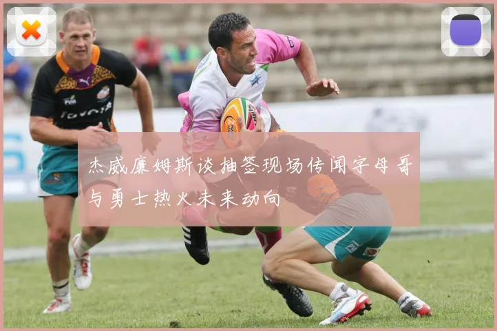 杰威廉姆斯谈抽签现场传闻字母哥与勇士热火未来动向