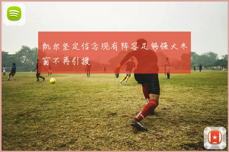 凯尔坚定信念现有阵容足够强大冬窗不再引援