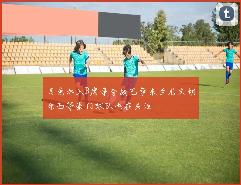 马竞加入B席争夺战巴萨米兰尤文切尔西等豪门球队也在关注