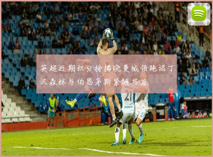 英超近期积分榜揭晓曼城领跑诺丁汉森林与伯恩茅斯紧随其后