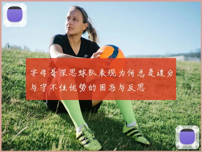字母哥深思球队表现为何总是追分与守不住优势的困惑与反思