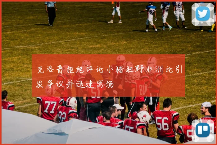 克洛普拒绝评论小猪狂野非洲论引发争议并迅速离场