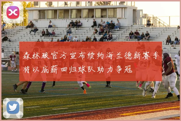 森林狼官方宣布续约海兰德新赛季将以底薪回归球队助力争冠