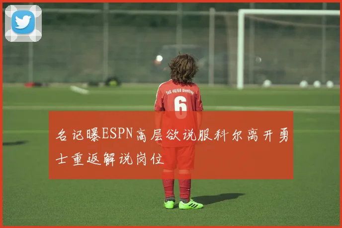 名记曝ESPN高层欲说服科尔离开勇士重返解说岗位