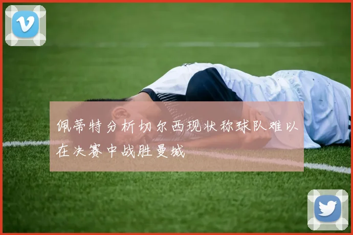 佩蒂特分析切尔西现状称球队难以在决赛中战胜曼城