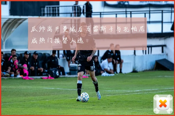 瓜帅离开曼城后马雷斯卡与孔帕尼成热门接替人选