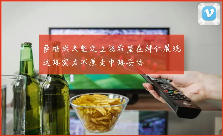 萨福诺夫坚定立场希望在拜仁展现边路实力不愿走中路妥协