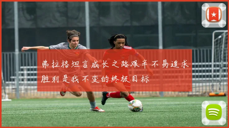弗拉格坦言成长之路艰辛不易追求胜利是我不变的终极目标