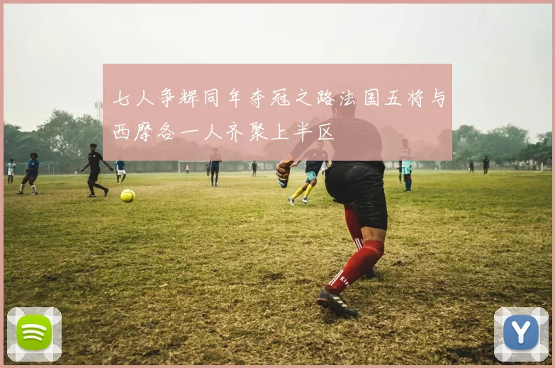 七人争辉同年夺冠之路法国五将与西摩各一人齐聚上半区