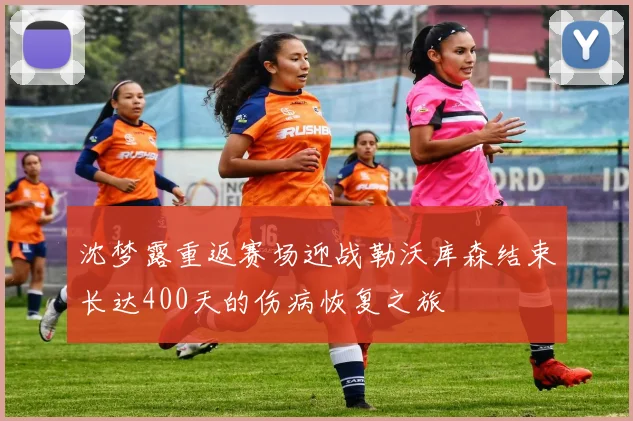 沈梦露重返赛场迎战勒沃库森结束长达400天的伤病恢复之旅