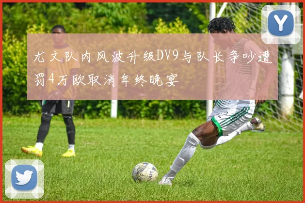 尤文队内风波升级DV9与队长争吵遭罚4万欧取消年终晚宴