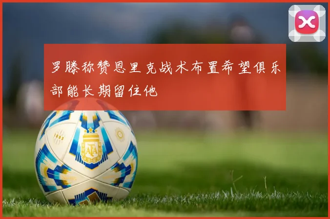 罗滕称赞恩里克战术布置希望俱乐部能长期留住他