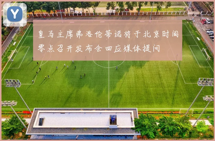 皇马主席弗洛伦蒂诺将于北京时间零点召开发布会回应媒体提问