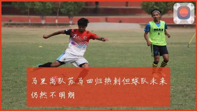 马里离队苏马回归热刺但球队未来仍然不明朗